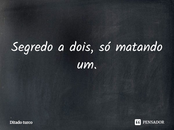 Segredo a dois, só matando um.... Frase de Ditado turco.