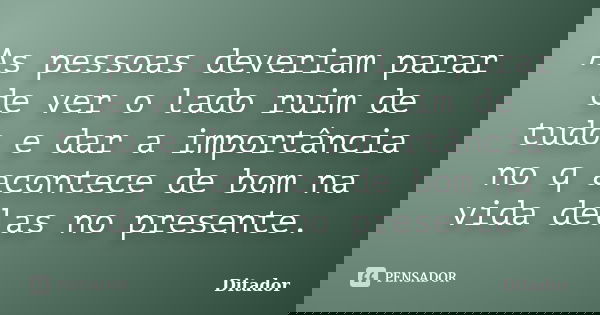 As pessoas deveriam parar de ver o lado ruim de tudo e dar a importância no q acontece de bom na vida delas no presente.... Frase de Ditador.