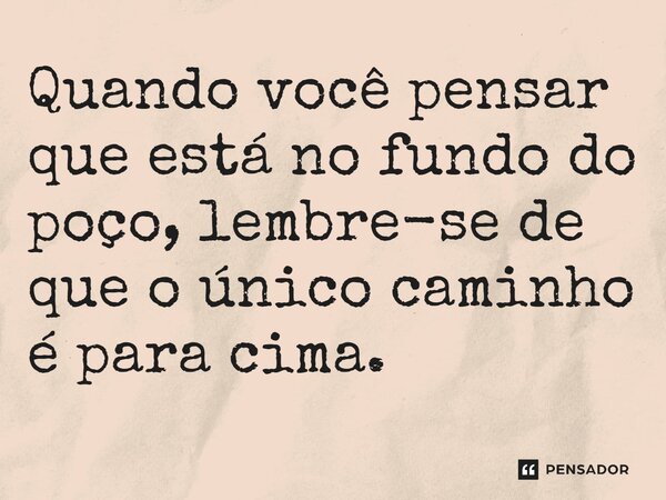 Quando você pensar que está no fundo do poço, lembre-se de que o único caminho é para cima.