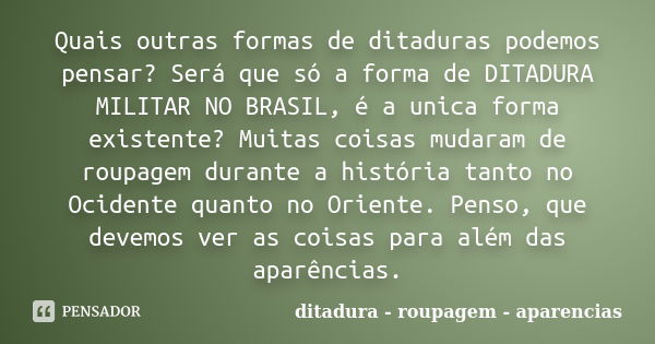 Quais outras formas de ditaduras podemos pensar? Será que só a forma de DITADURA MILITAR NO BRASIL, é a unica forma existente? Muitas coisas mudaram de roupagem... Frase de ditadura - roupagem - aparencias.