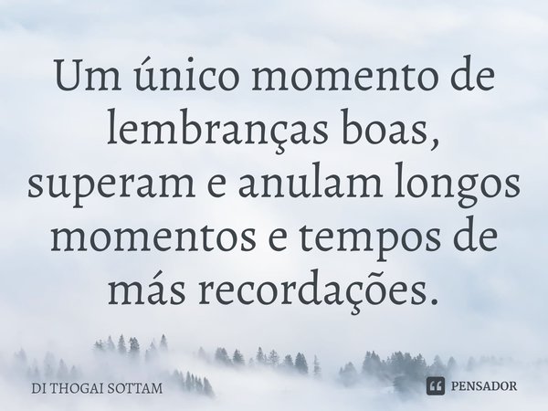 ⁠Um único momento de lembranças boas, superam e anulam longos momentos e tempos de más recordações.... Frase de DI THOGAI SOTTAM.