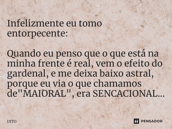 Infelizmente eu tomo entorpecente: ⁠Quando eu penso que o que está na minha frente é real, vem o efeito do gardenal, e me deixa baixo astral, porque eu via o qu... Frase de Dito.