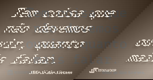 Tem coisa que não devemos ouvir, quanto mais falar.... Frase de Dito lá das Geraes..