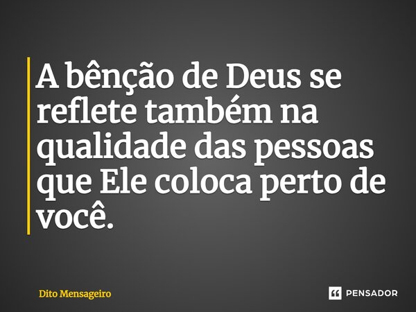 ⁠A bênção de Deus se reflete também na qualidade das pessoas que Ele coloca perto de você.... Frase de Dito Mensageiro.