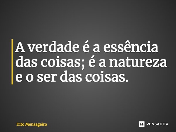 ⁠A verdade é a essência das coisas; é a natureza e o ser das coisas.... Frase de Dito Mensageiro.