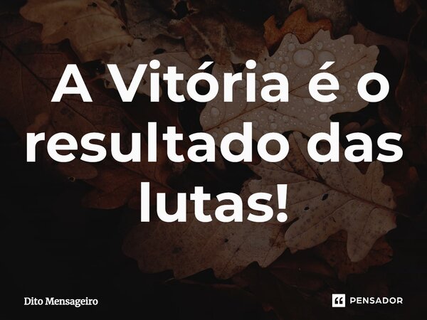 ⁠ A Vitória é o resultado das lutas!... Frase de Dito Mensageiro.