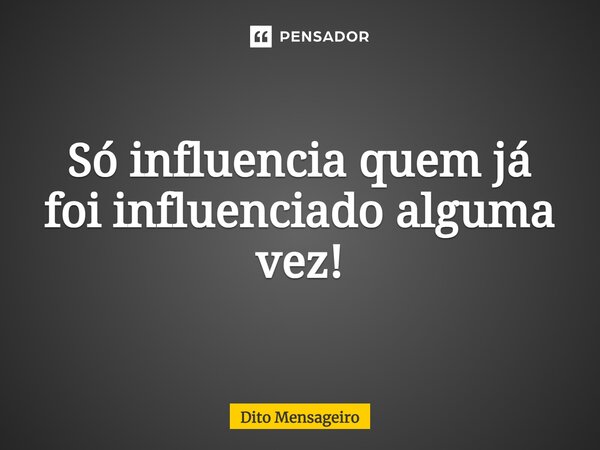 ⁠Só influencia quem já foi influenciado alguma vez!... Frase de Dito Mensageiro.