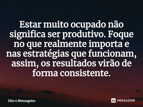 ⁠Estar muito ocupado não significa ser produtivo. Foque no que realmente importa e nas estratégias que funcionam, assim, os resultados virão de forma consistent... Frase de Dito o Mensageiro.