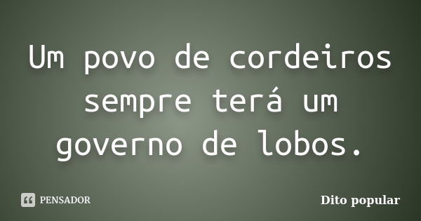 Um povo de cordeiros sempre terá um governo de lobos.... Frase de Dito popular.