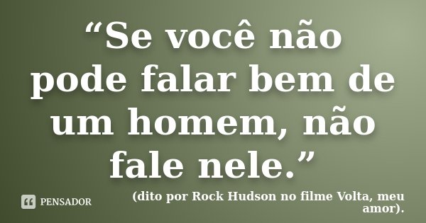 “Se você não pode falar bem de um homem, não fale nele.”... Frase de (dito por Rock Hudson no filme Volta, meu amor)..