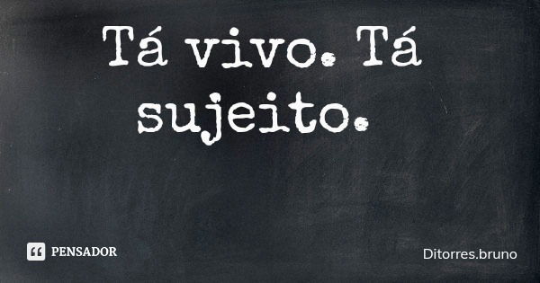 Tá vivo. Tá sujeito.... Frase de Ditorres.bruno.