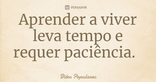 Aprender a viver leva tempo e requer paciência.... Frase de Ditos Populares.