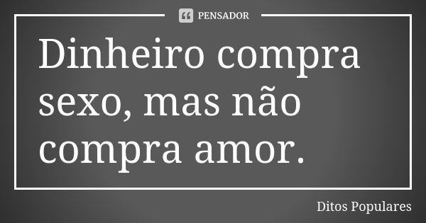 Dinheiro compra sexo, mas não compra amor.... Frase de Ditos Populares.