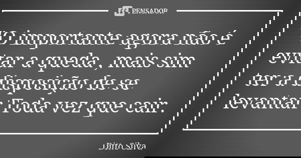 "O importante agora não é evitar a queda , mais sim ter a disposição de se levantar Toda vez que cair.... Frase de Ditto Silva.