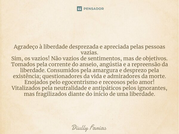 ⁠Agradeço à liberdade desprezada e apreciada pelas pessoas vazias. Sim, os vazios! Não vazios de sentimentos, mas de objetivos. Tomados pela corrente do anseio,... Frase de Diully Farias.