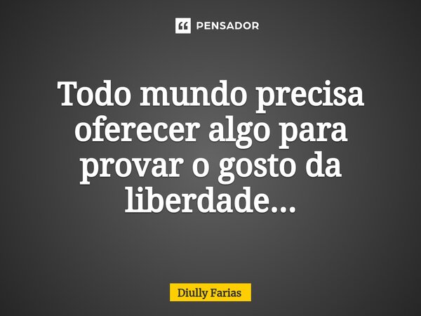 ⁠Todo mundo precisa oferecer algo para provar o gosto da liberdade...... Frase de Diully Farias.