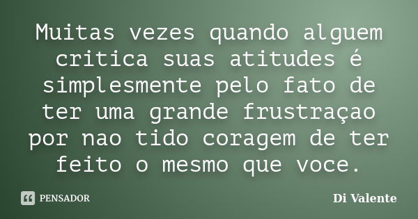 Muitas vezes quando alguem critica suas atitudes é simplesmente pelo fato de ter uma grande frustraçao por nao tido coragem de ter feito o mesmo que voce.... Frase de Di Valente.