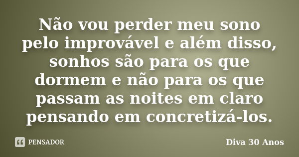 Não vou perder meu sono pelo improvável e além disso, sonhos são para os que dormem e não para os que passam as noites em claro pensando em concretizá-los.... Frase de Diva 30 Anos.