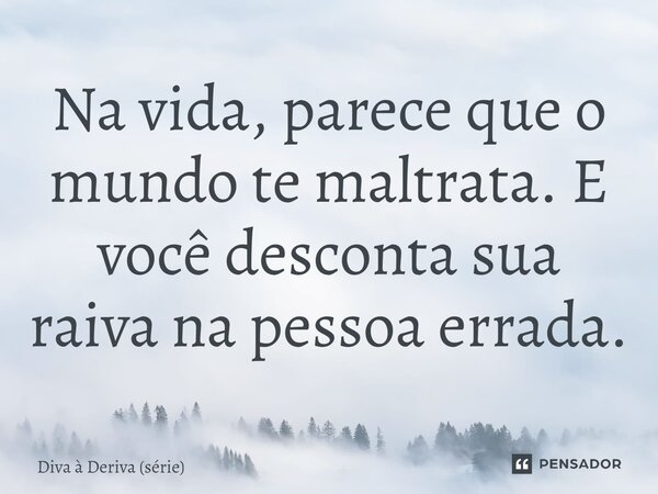 ⁠Na vida, parece que o mundo te maltrata. E você desconta sua raiva na pessoa errada.... Frase de Diva à Deriva (série).