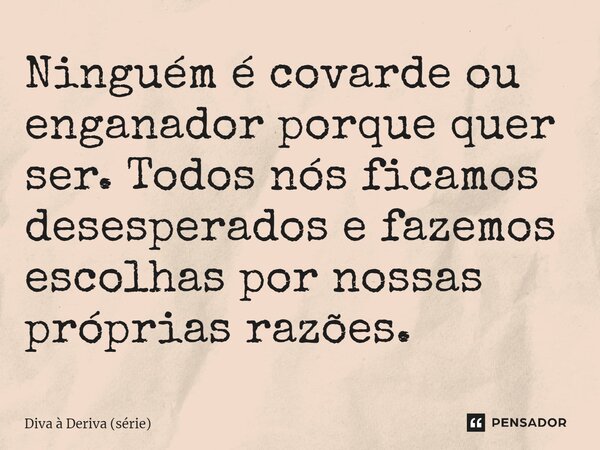 ⁠Ninguém é covarde ou enganador porque quer ser. Todos nós ficamos desesperados e fazemos escolhas por nossas próprias razões.... Frase de Diva à Deriva (série).