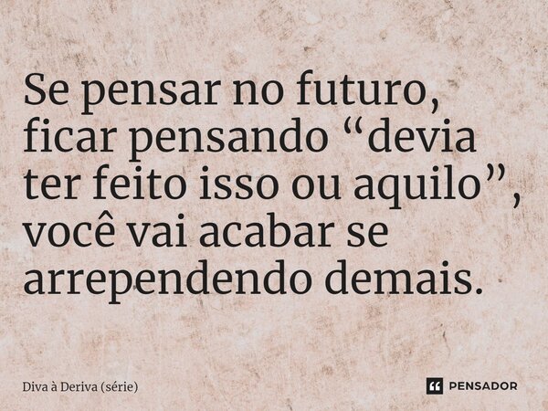 ⁠Se pensar no futuro, ficar pensando “devia ter feito isso ou aquilo”, você vai acabar se arrependendo demais.... Frase de Diva à Deriva (série).