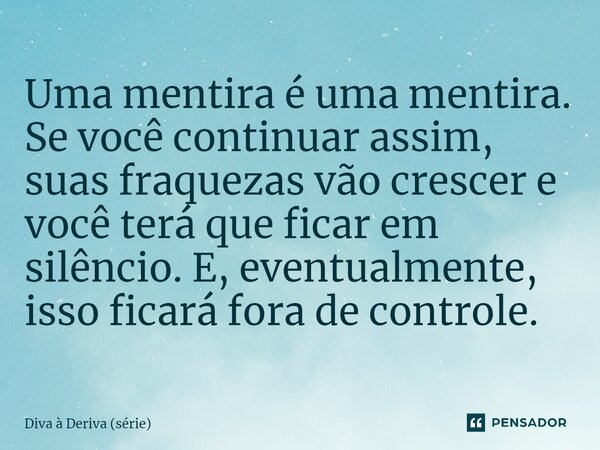 ⁠Uma mentira é uma mentira. Se você continuar assim, suas fraquezas vão crescer e você terá que ficar em silêncio. E, eventualmente, isso ficará fora de control... Frase de Diva à Deriva (série).