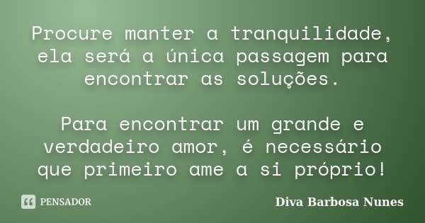 Procure manter a tranquilidade, ela será a única passagem para encontrar as soluções. Para encontrar um grande e verdadeiro amor, é necessário que primeiro ame ... Frase de Diva Barbosa Nunes.