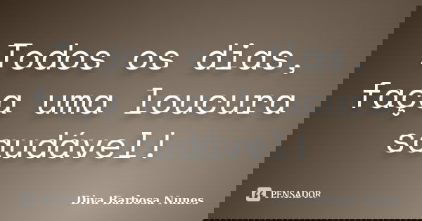 Todos os dias, faça uma loucura saudável!... Frase de Diva Barbosa Nunes.