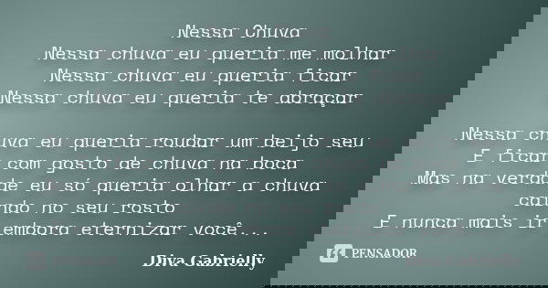 Nessa Chuva Nessa chuva eu queria me molhar Nessa chuva eu queria ficar Nessa chuva eu queria te abraçar Nessa chuva eu queria roubar um beijo seu E ficar com g... Frase de Diva Gabrielly.