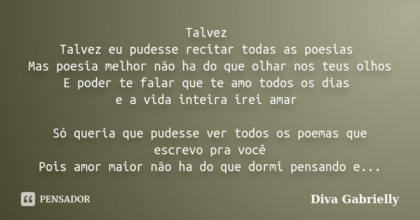 Talvez Talvez eu pudesse recitar todas as poesias Mas poesia melhor não ha do que olhar nos teus olhos E poder te falar que te amo todos os dias e a vida inteir... Frase de Diva Gabrielly.