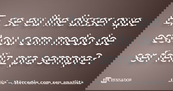 E, se eu lhe disser que estou com medo de ser feliz pra sempre?... Frase de Divã -- Mercedes com seu analista.