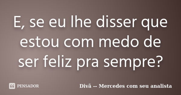 E, se eu lhe disser que estou com medo de ser feliz pra sempre?... Frase de Divã -- Mercedes com seu analista.