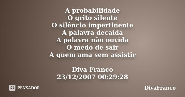 A probabilidade O grito silente O silêncio impertinente A palavra decaída A palavra não ouvida O medo de sair A quem ama sem assistir Diva Franco 23/12/2007 00:... Frase de DivaFranco.