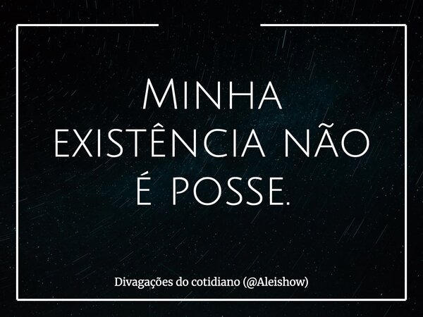 Minha existência não é posse.... Frase de Divagações do cotidiano (Aleishow).