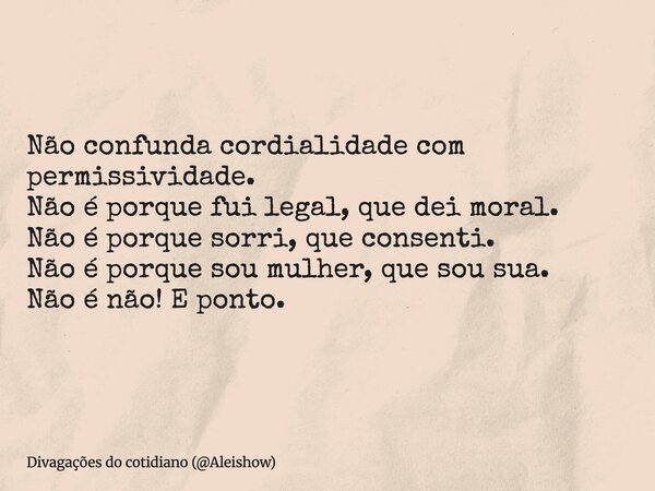 Não confunda cordialidade com permissividade. Não é porque fui legal, que dei moral. Não é porque sorri, que consenti. Não é porque sou mulher, que sou sua. Não... Frase de Divagações do cotidiano (Aleishow).