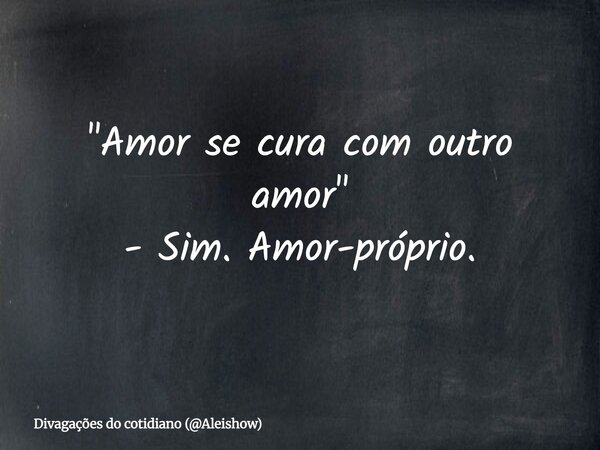 "Amor se cura com outro amor" - Sim. Amor-próprio.... Frase de Divagações do cotidiano (Aleishow).