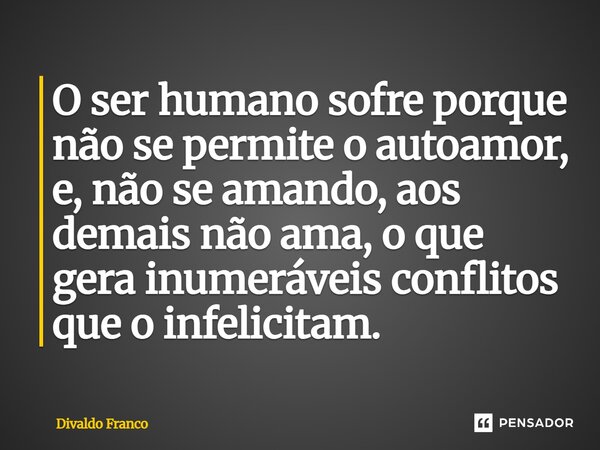 O ser humano sofre porque não se permite o autoamor, e, não se amando, aos demais não ama, o que gera inumeráveis conflitos que o infelicitam.... Frase de Divaldo Franco.