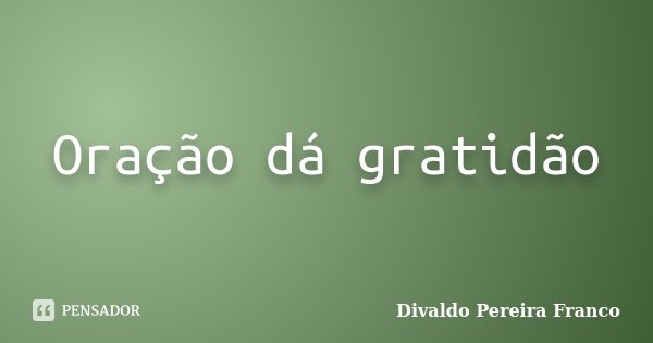 Oração dá gratidão... Frase de Divaldo Pereira Franco.