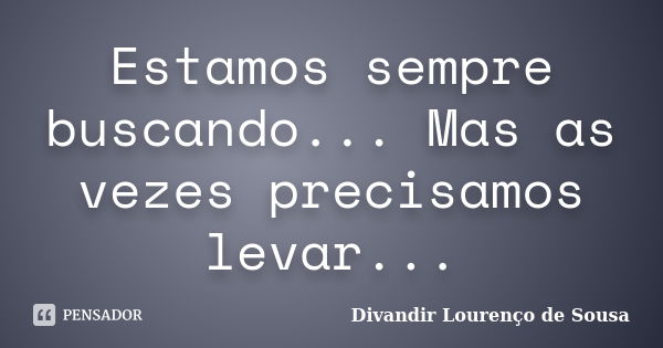 Estamos sempre buscando... Mas as vezes precisamos levar...... Frase de Divandir Lourenço de Sousa.