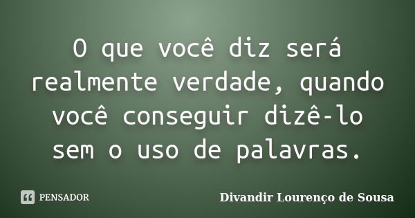 O que você diz será realmente verdade, quando você conseguir dizê-lo sem o uso de palavras.... Frase de Divandir Lourenço de Sousa.