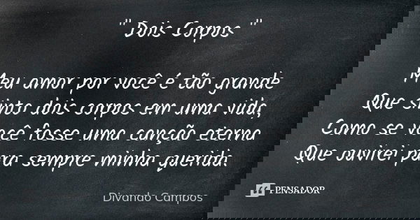 " Dois Corpos " Meu amor por você é tão grande Que sinto dois corpos em uma vida, Como se você fosse uma canção eterna Que ouvirei para sempre minha q... Frase de Divando Campos.