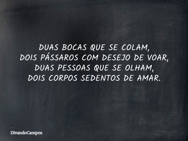 DUAS BOCAS QUE SE COLAM, DOIS PÁSSAROS COM DESEJO DE VOAR, DUAS PESSOAS QUE SE OLHAM, DOIS CORPOS SEDENTOS DE AMAR.... Frase de DivandoCampos.