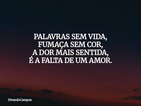 PALAVRAS SEM VIDA, FUMAÇA SEM COR, A DOR MAIS SENTIDA, É A FALTA DE UM AMOR.... Frase de DivandoCampos.