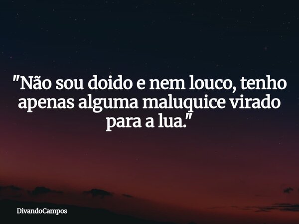 "Não sou doido e nem louco, tenho apenas alguma maluquice virado para a lua."... Frase de DivandoCampos.