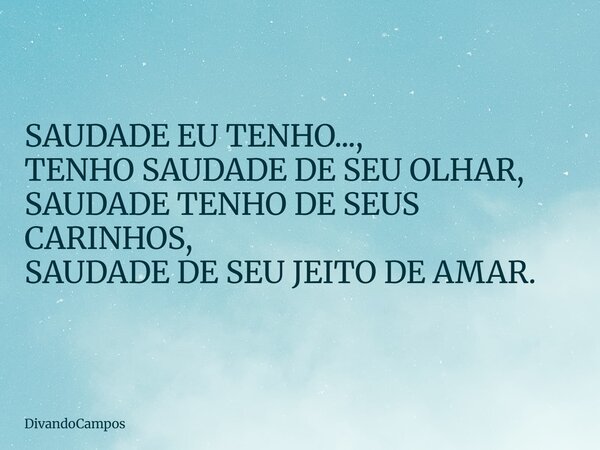 SAUDADE EU TENHO..., TENHO SAUDADE DE SEU OLHAR, SAUDADE TENHO DE SEUS CARINHOS, SAUDADE DE SEU JEITO DE AMAR.... Frase de DivandoCampos.