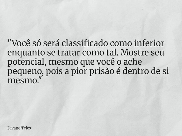 "Você só será classificado como inferior enquanto se tratar como tal. Mostre seu potencial, mesmo que você o ache pequeno, pois a pior prisão é dentro de s... Frase de Divane Teles.