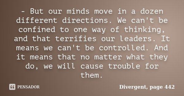 - But our minds move in a dozen different directions. We can't be confined to one way of thinking, and that terrifies our leaders. It means we can't be controll... Frase de Divergent, page 442.