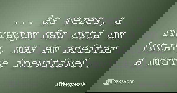 ... às vezes, a coragem não está em lutar, mas em aceitar a morte inevitável.... Frase de Divergente.