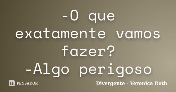 -O que exatamente vamos fazer? -Algo perigoso... Frase de Divergente- Veronica Roth.