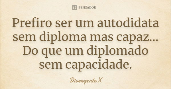 Prefiro ser um autodidata sem diploma mas capaz... Do que um diplomado sem capacidade.... Frase de Divergente X.